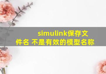 simulink保存文件名 不是有效的模型名称